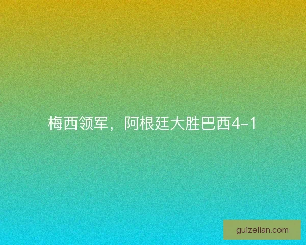 梅西领军，阿根廷大胜巴西4-1