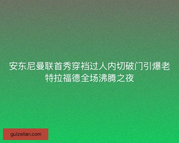 安东尼曼联首秀穿裆过人内切破门引爆老特拉福德全场沸腾之夜