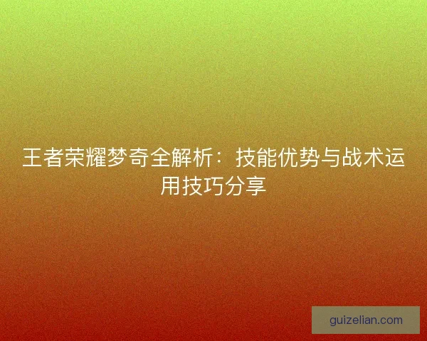 王者荣耀梦奇全解析：技能优势与战术运用技巧分享