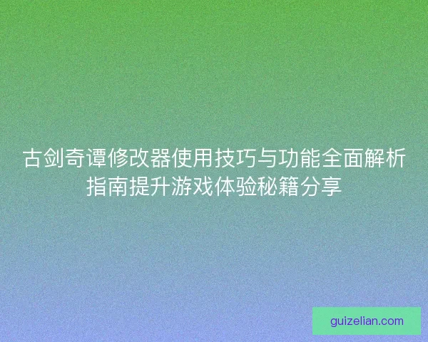 古剑奇谭修改器使用技巧与功能全面解析指南提升游戏体验秘籍分享