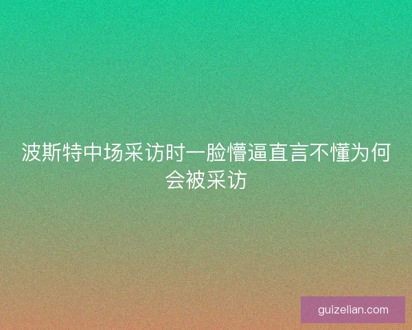 波斯特中场采访时一脸懵逼直言不懂为何会被采访