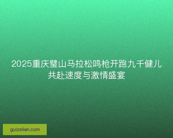 2025重庆璧山马拉松鸣枪开跑九千健儿共赴速度与激情盛宴