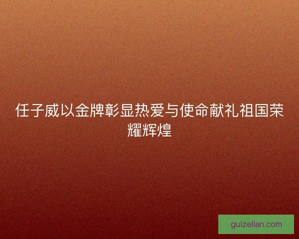 任子威以金牌彰显热爱与使命献礼祖国荣耀辉煌