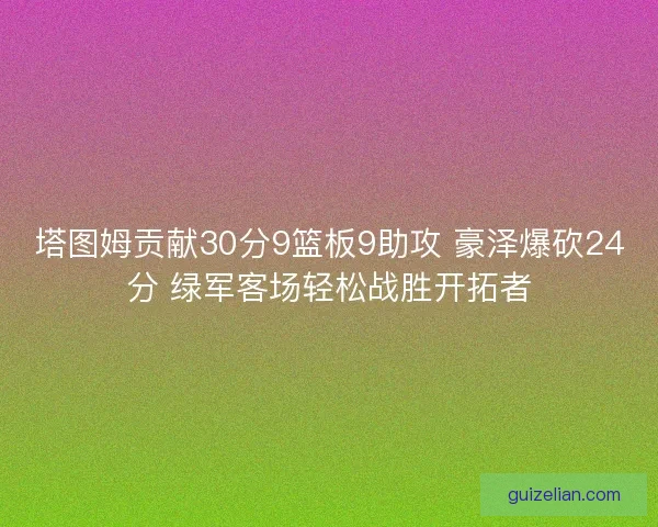 塔图姆贡献30分9篮板9助攻 豪泽爆砍24分 绿军客场轻松战胜开拓者