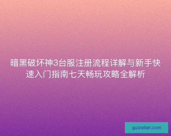 暗黑破坏神3台服注册流程详解与新手快速入门指南七天畅玩攻略全解析