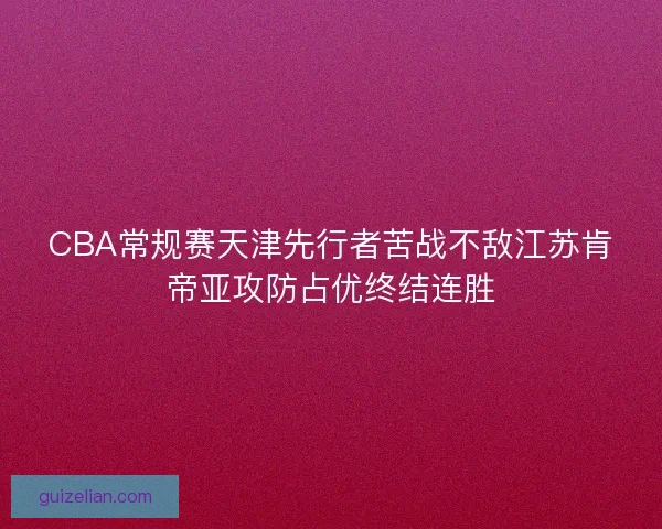 CBA常规赛天津先行者苦战不敌江苏肯帝亚攻防占优终结连胜