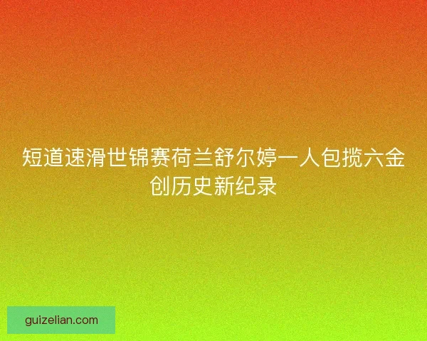 短道速滑世锦赛荷兰舒尔婷一人包揽六金创历史新纪录