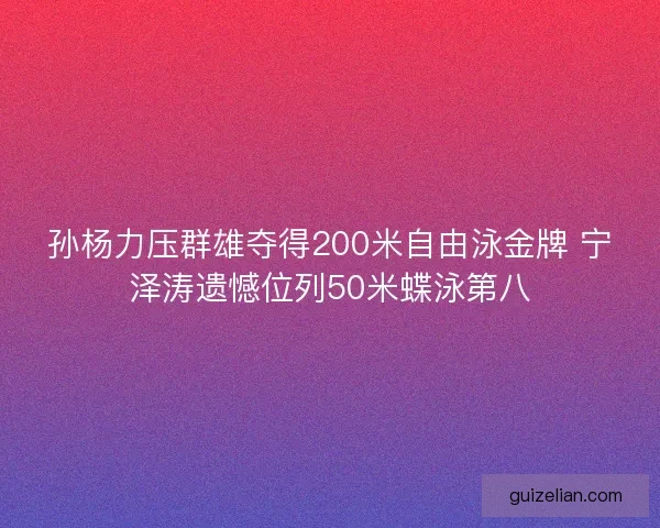 孙杨力压群雄夺得200米自由泳金牌 宁泽涛遗憾位列50米蝶泳第八