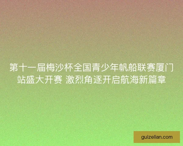 第十一届梅沙杯全国青少年帆船联赛厦门站盛大开赛 激烈角逐开启航海新篇章